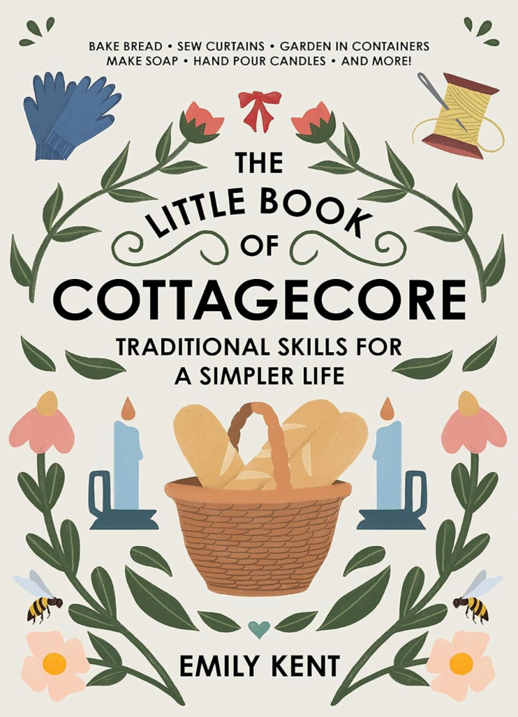 The Little Book of Cottagecore: Traditional Skills for a Simpler Life, by Emily Kent