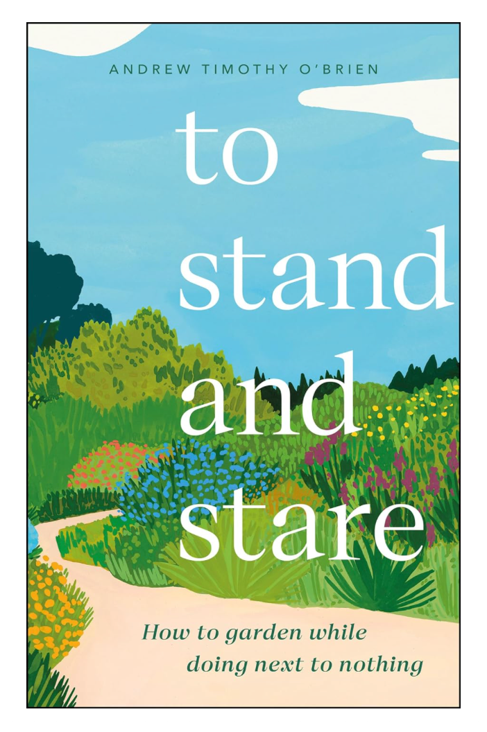 To Stand And Stare: How to Garden While Doing Next to Nothing, by Andrew Timothy O'brien